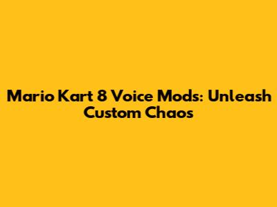 Mario Kart 8 Voice Mods: Unleash Custom Chaos