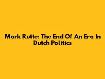 Mark Rutte: The End Of An Era In Dutch Politics