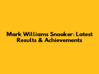 Mark Williams Snooker: Latest Results & Achievements