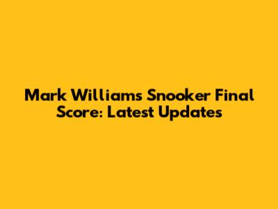 Mark Williams Snooker Final Score: Latest Updates