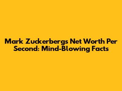 Mark Zuckerberg's Net Worth Per Second: Mind-Blowing Facts