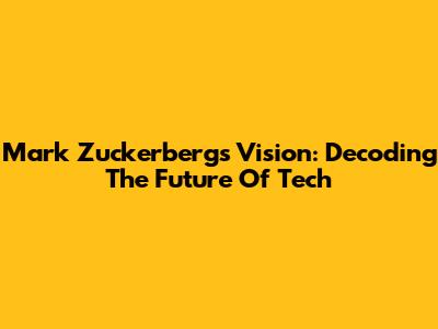 Mark Zuckerberg's Vision: Decoding The Future Of Tech