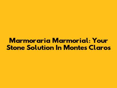 Marmoraria Marmorial: Your Stone Solution In Montes Claros