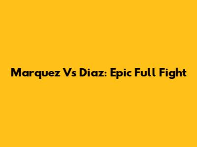 Marquez Vs Diaz: Epic Full Fight