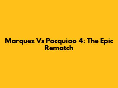 Marquez Vs Pacquiao 4: The Epic Rematch
