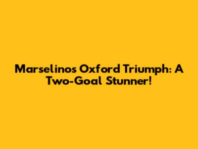 Marselino's Oxford Triumph: A Two-Goal Stunner!