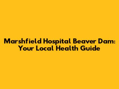 Marshfield Hospital Beaver Dam: Your Local Health Guide