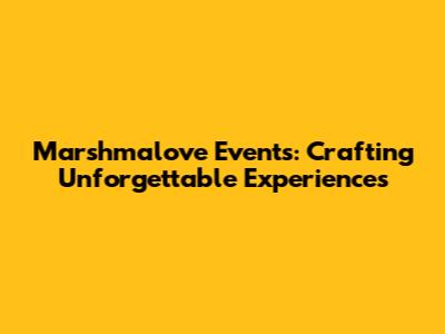 Marshmalove Events: Crafting Unforgettable Experiences