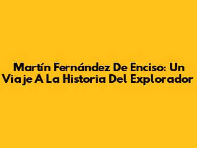 Martín Fernández De Enciso: Un Viaje A La Historia Del Explorador