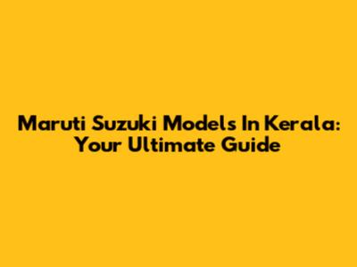 Maruti Suzuki Models In Kerala: Your Ultimate Guide