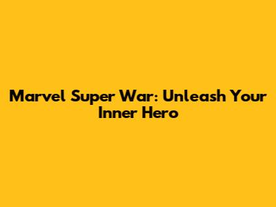 Marvel Super War: Unleash Your Inner Hero