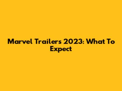 Marvel Trailers 2023: What To Expect