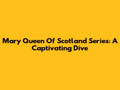 Mary Queen Of Scotland Series: A Captivating Dive