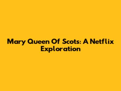 Mary Queen Of Scots: A Netflix Exploration