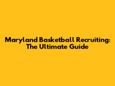 Maryland Basketball Recruiting: The Ultimate Guide