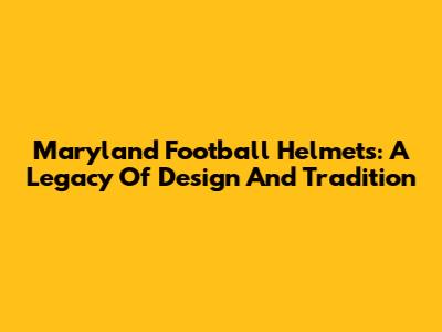Maryland Football Helmets: A Legacy Of Design And Tradition