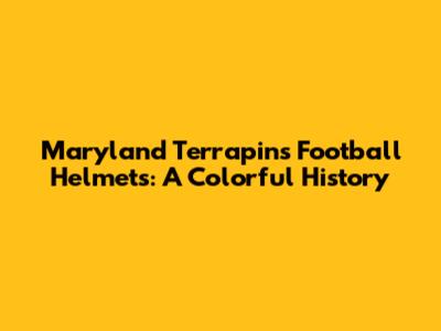 Maryland Terrapins Football Helmets: A Colorful History