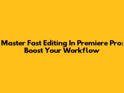 Master Fast Editing In Premiere Pro: Boost Your Workflow