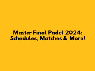 Master Final Padel 2024: Schedules, Matches & More!
