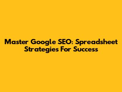Master Google SEO: Spreadsheet Strategies For Success