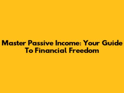 Master Passive Income: Your Guide To Financial Freedom