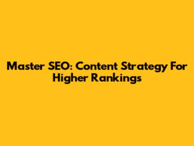 Master SEO: Content Strategy For Higher Rankings