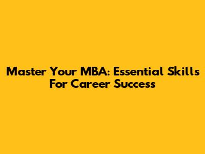 Master Your MBA: Essential Skills For Career Success