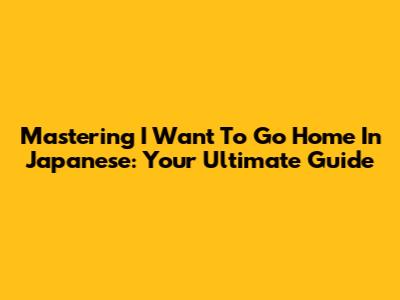 Mastering 'I Want To Go Home' In Japanese: Your Ultimate Guide
