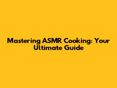 Mastering ASMR Cooking: Your Ultimate Guide