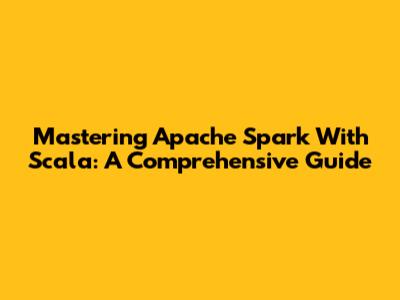 Mastering Apache Spark With Scala: A Comprehensive Guide