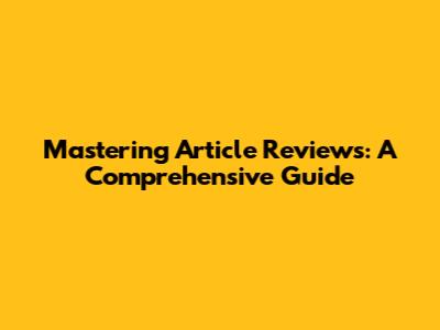 Mastering Article Reviews: A Comprehensive Guide