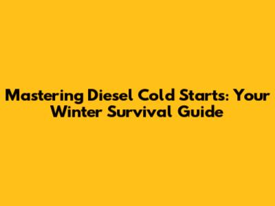 Mastering Diesel Cold Starts: Your Winter Survival Guide