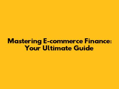 Mastering E-commerce Finance: Your Ultimate Guide