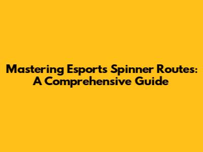 Mastering Esports Spinner Routes: A Comprehensive Guide
