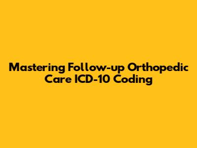 Mastering Follow-up Orthopedic Care ICD-10 Coding