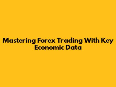 Mastering Forex Trading With Key Economic Data