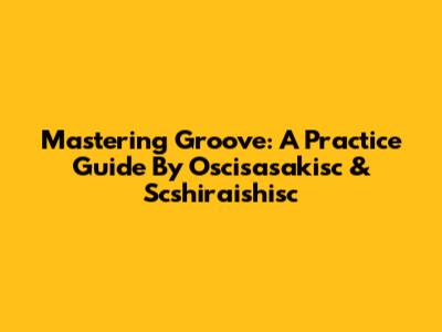 Mastering Groove: A Practice Guide By Oscisasakisc & Scshiraishisc