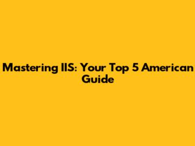 Mastering IIS: Your Top 5 American Guide
