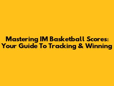 Mastering IM Basketball Scores: Your Guide To Tracking & Winning