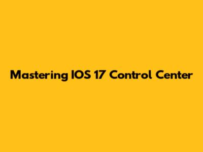 Mastering IOS 17 Control Center