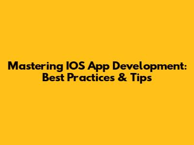 Mastering IOS App Development: Best Practices & Tips