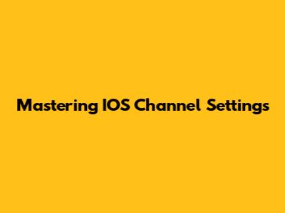 Mastering IOS Channel Settings