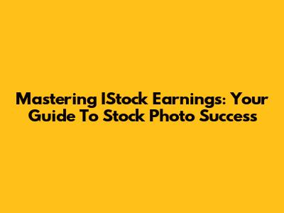 Mastering IStock Earnings: Your Guide To Stock Photo Success