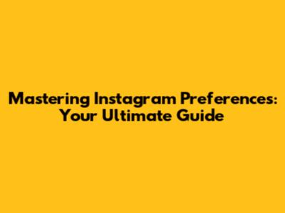 Mastering Instagram Preferences: Your Ultimate Guide
