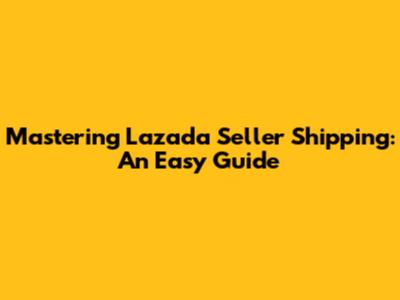 Mastering Lazada Seller Shipping: An Easy Guide