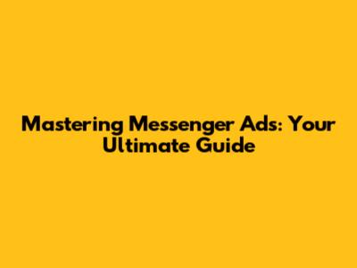 Mastering Messenger Ads: Your Ultimate Guide