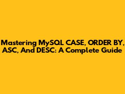 Mastering MySQL CASE, ORDER BY, ASC, And DESC: A Complete Guide