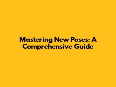 Mastering New Poses: A Comprehensive Guide