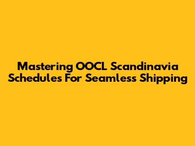 Mastering OOCL Scandinavia Schedules For Seamless Shipping