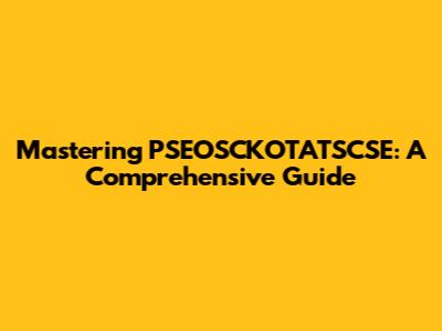 Mastering PSEOSCKOTATSCSE: A Comprehensive Guide